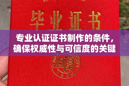 义乌专业认证证书制作的条件，确保权威性与可信度的关键要素