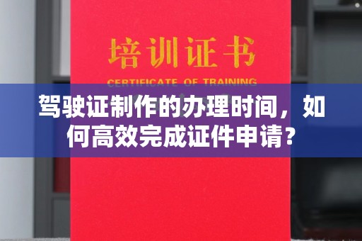 义乌驾驶证制作的办理时间，如何高效完成证件申请？