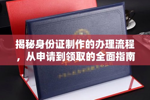 义乌揭秘身份证制作的办理流程，从申请到领取的全面指南