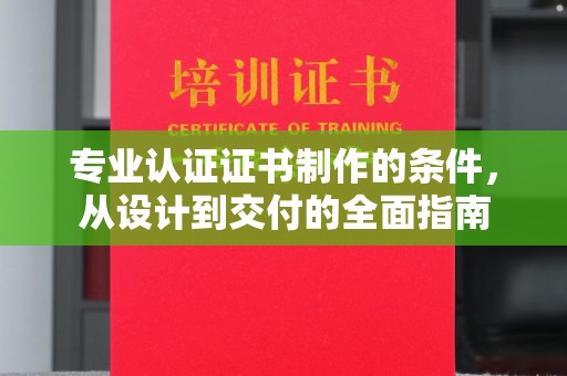 义乌专业认证证书制作的条件，从设计到交付的全面指南