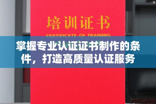 义乌掌握专业认证证书制作的条件，打造高质量认证服务