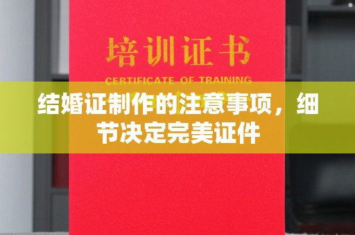 义乌结婚证制作的注意事项，细节决定完美证件
