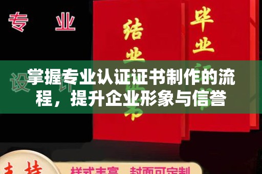 义乌掌握专业认证证书制作的流程，提升企业形象与信誉